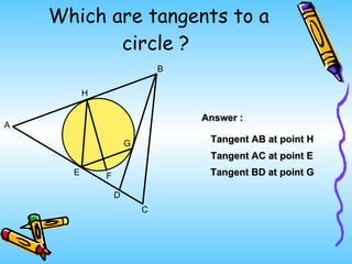 Which are tangents to a circle ?  Answer : Tangent AB at point H Tangent AC at point E A E D C B H F G Tangent BD at point G 