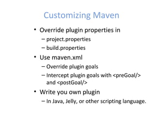 Customizing Maven
• Override plugin properties in
– project.properties
– build.properties
• Use maven.xml
– Override plugin goals
– Intercept plugin goals with <preGoal/>
and <postGoal/>
• Write you own plugin
– In Java, Jelly, or other scripting language.
 