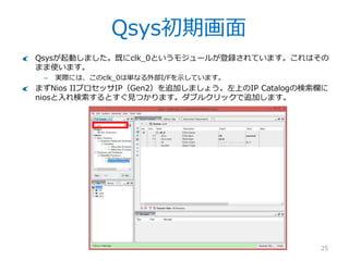 Qsys起動
25
Qsysを起動します。まずファイル名を指定しましょう。ここではプロジェクト名と同
じ名前を付けておきますが、必須ではありません。
 