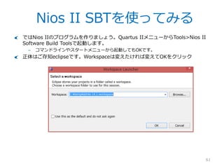 Quartus II Programmer
61
無事Program出来ました。
Failした場合は以下等を確認しましょう。
– 他にUSB-Blasterを使うアプリが立ち上がっていませんか
– 間違った.sofを指定していませんか
 