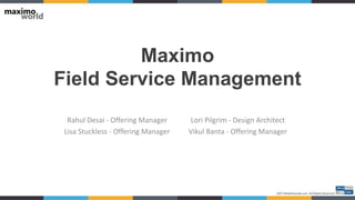 Maximo
Field Service Management
Rahul Desai - Offering Manager
Lisa Stuckless - Offering Manager
Lori Pilgrim - Design Architect
Vikul Banta - Offering Manager
 