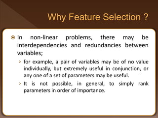  In non-linear problems, there may be
interdependencies and redundancies between
variables;
› for example, a pair of variables may be of no value
individually, but extremely useful in conjunction, or
any one of a set of parameters may be useful.
› It is not possible, in general, to simply rank
parameters in order of importance.
 