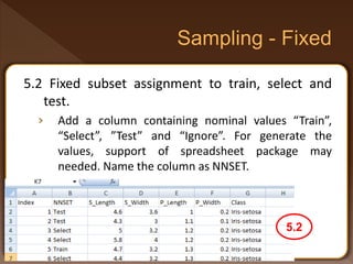 5.2 Fixed subset assignment to train, select and
test.
› Add a column containing nominal values “Train”,
“Select”, ”Test” and “Ignore”. For generate the
values, support of spreadsheet package may
needed. Name the column as NNSET.
5.2
 