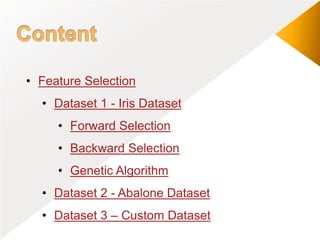 • Feature Selection
• Dataset 1 - Iris Dataset
• Forward Selection
• Backward Selection
• Genetic Algorithm
• Dataset 2 - Abalone Dataset
• Dataset 3 – Custom Dataset
 