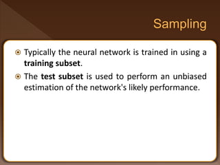  Typically the neural network is trained in using a
training subset.
 The test subset is used to perform an unbiased
estimation of the network's likely performance.
 