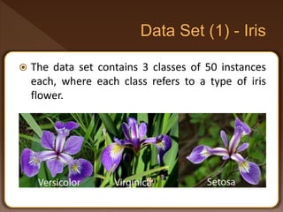  The data set contains 3 classes of 50 instances
each, where each class refers to a type of iris
flower.
 