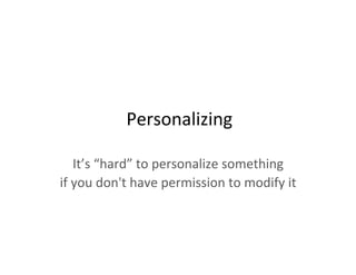 Personalizing	
  
It’s	
  “hard”	
  to	
  personalize	
  something	
  
if	
  you	
  don't	
  have	
  permission	
  to	
  modify	
  it	
  
 