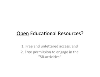 Open	
  Educa2onal	
  Resources?	
  
1.	
  Free	
  and	
  unfeGered	
  access,	
  and	
  
2.	
  Free	
  permission	
  to	
  engage	
  in	
  the	
  	
  
“5R	
  ac2vi2es”	
  
 