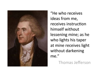 “He	
  who	
  receives	
  
ideas	
  from	
  me,	
  
receives	
  instruc2on	
  
himself	
  without	
  
lessening	
  mine;	
  as	
  he	
  
who	
  lights	
  his	
  taper	
  
at	
  mine	
  receives	
  light	
  
without	
  darkening	
  
me.”	
  
Thomas	
  Jeﬀerson	
  
 