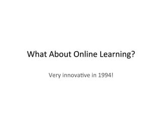 What	
  About	
  Online	
  Learning?	
  
Very	
  innova2ve	
  in	
  1994!	
  
 