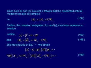 Since both [k] and [m] are real, it follows that the associated natural modes must also be complex.  i.e. Further, the complex conjugates of  p r  and  {  } r  must also represent a solution.  Letting, (166 ) (167) (168 ) (169) 