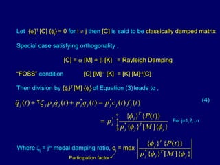 Let  {  i } T  [C] {  j }   = 0  for  i    j  then  [C]  is said to be  classically damped matrix Special case satisfying orthogonality , [C] =    [M] +    [K]  = Rayleigh Damping “ FOSS”  condition  [C] [M] -1  [K]  = [K] [M] -1 [C] Then division by  {  i } T  [M] {  j }   of Equation (3)   leads to , For j=1,2,..n Where   j  = j th  modal damping ratio,  c j  = max Participation factor (4) 