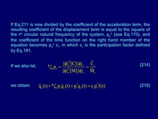 If Eq.211 is now divided by the coefficient of the acceleration term, the resulting coefficient of the displacement term is equal to the square of the r th  circular natural frequency of the system, p p 2  (see Eq.170), and the coefficient of the time function on the right hand member of the equation becomes p p 2  c r , in which c r  is the participation factor defined by Eq.191.  If we also let, (214) we obtain (215) 