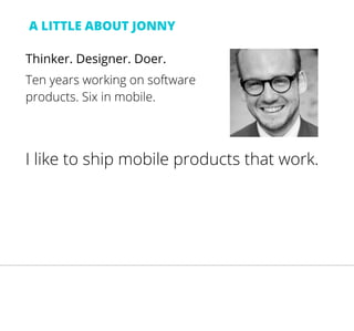 A LITTLE ABOUT JONNY
Thinker. Designer. Doer.
Ten years working on software
products. Six in mobile.
I like to ship mobile products that work.
 