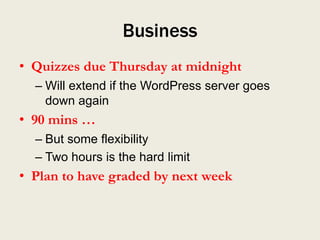 Business
• Quizzes due Thursday at midnight
  – Will extend if the WordPress server goes
    down again
• 90 mins …
  – But some flexibility
  – Two hours is the hard limit
• Plan to have graded by next week
 