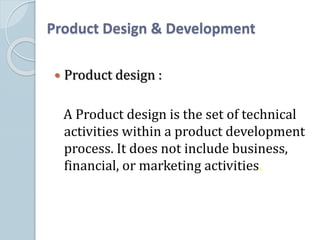 Product Design & Development
 Product design :
A Product design is the set of technical
activities within a product development
process. It does not include business,
financial, or marketing activities.
 