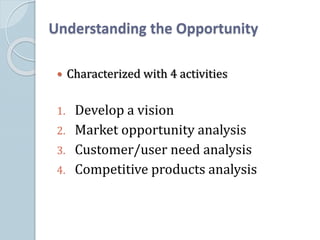 Understanding the Opportunity
 Characterized with 4 activities
1. Develop a vision
2. Market opportunity analysis
3. Customer/user need analysis
4. Competitive products analysis
 