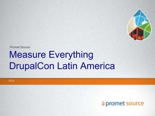 Measure Everything
DrupalCon Latin America
2015
Promet Source
 