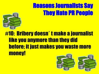 Reasons Journalists Say
They Hate PR People
#10: Bribery doesn’t make a journalist
like you anymore than they did
before; it just makes you waste more
money!
 