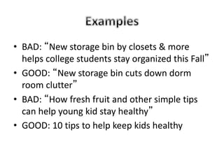 • BAD: “New storage bin by closets & more
helps college students stay organized this Fall”
• GOOD: “New storage bin cuts down dorm
room clutter”
• BAD: “How fresh fruit and other simple tips
can help young kid stay healthy”
• GOOD: 10 tips to help keep kids healthy
 