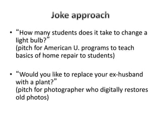 • “How many students does it take to change a
light bulb?”
(pitch for American U. programs to teach
basics of home repair to students)
• “Would you like to replace your ex-husband
with a plant?”
(pitch for photographer who digitally restores
old photos)
 