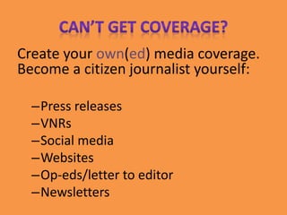 Create your own(ed) media coverage.
Become a citizen journalist yourself:
–Press releases
–VNRs
–Social media
–Websites
–Op-eds/letter to editor
–Newsletters
 