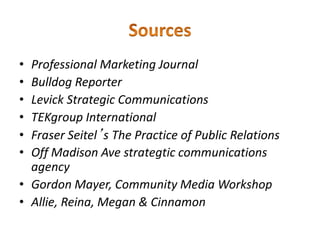 • Professional Marketing Journal
• Bulldog Reporter
• Levick Strategic Communications
• TEKgroup International
• Fraser Seitel’s The Practice of Public Relations
• Off Madison Ave strategtic communications
agency
• Gordon Mayer, Community Media Workshop
• Allie, Reina, Megan & Cinnamon
 