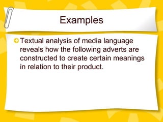 Examples
Textual analysis of media language
reveals how the following adverts are
constructed to create certain meanings
in relation to their product.

 