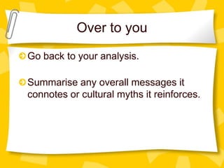 Over to you
Go back to your analysis.
Summarise any overall messages it
connotes or cultural myths it reinforces.

 