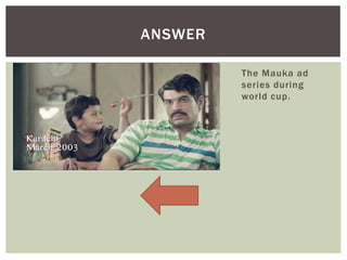 The Mauka ad
series during
world cup.
ANSWER
 