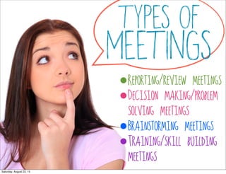 types of
meetings
•Reporting/review meetings
•Decision making/problem
solving meetings
•Brainstorming meetings
•Training/skill building
meetings
Saturday, August 22, 15
 