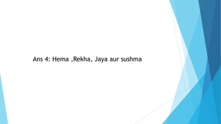 Ans 4: Hema ,Rekha, Jaya aur sushma
 