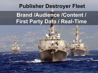 Publisher Destroyer Fleet
Brand /Audience /Content /
First Party Data / Real-Time
 