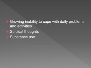  Growing inability to cope with daily problems
and activities
 Suicidal thoughts
 Substance use
 