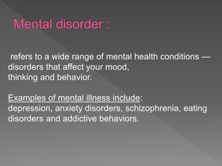 refers to a wide range of mental health conditions —
disorders that affect your mood,
thinking and behavior.
Examples of mental illness include:
depression, anxiety disorders, schizophrenia, eating
disorders and addictive behaviors.
 