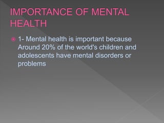  1- Mental health is important because
Around 20% of the world's children and
adolescents have mental disorders or
problems
 