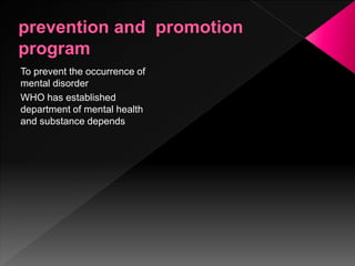 To prevent the occurrence of
mental disorder
WHO has established
department of mental health
and substance depends
 