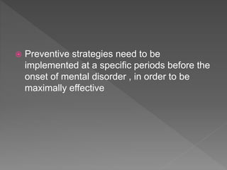  Preventive strategies need to be
implemented at a specific periods before the
onset of mental disorder , in order to be
maximally effective
 