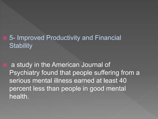  5- Improved Productivity and Financial
Stability
 a study in the American Journal of
Psychiatry found that people suffering from a
serious mental illness earned at least 40
percent less than people in good mental
health.
 