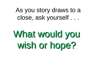 What would you wish or hope? As you story draws to a close, ask yourself . . . 