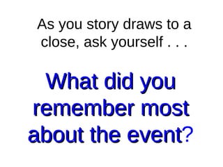 What did you remember most about the event ? As you story draws to a close, ask yourself . . . 