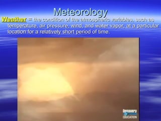 Meteorology Weather  =  the condition of the atmospheric variables, such as temperature, air pressure, wind, and water vapor, at a particular location for a relatively short period of time. 