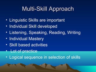 Multi-Skill Approach
•   Linguistic Skills are important
•   Individual Skill developed
•   Listening, Speaking, Reading, Writing
•   Individual Mastery
•   Skill based activities
•    Lot of practice
•   Logical sequence in selection of skills
 