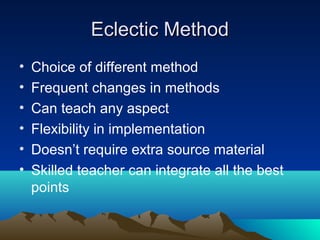 Eclectic Method
•   Choice of different method
•   Frequent changes in methods
•   Can teach any aspect
•   Flexibility in implementation
•   Doesn’t require extra source material
•   Skilled teacher can integrate all the best
    points
 