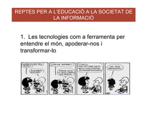 REPTES PER A L’EDUCACIÓ A LA SOCIETAT DE 
LA INFORMACIÓ 
1. Les tecnologies com a ferramenta per 
entendre el món, apoderar-nos i 
transformar-lo 
 