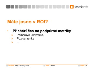 Máte jasno v ROI?  Přichází čas na podpůrné metriky Poměrové ukazatele,  Pozice, ranky … 09/22/10 SEO - základem je měřit 