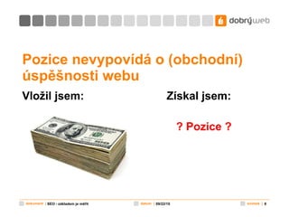 Pozice nevypovídá o (obchodní) úspěšnosti webu Vložil jsem: Získal jsem:   ? Pozice ? 09/22/10 SEO - základem je měřit 