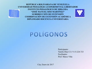 REPÚBLICA BOLIVARIANA DE VENEZUELA
UNIVERSIDAD PEDAGÓGICA EXPERIMENTAL LIBERTADOR
INSTITUTO PEDAGÓGICO DE MIRANDA
“JOSÉ MANUEL SISO MARTÍNEZ”
SUBDIRECCIÓN DE EXTENSIÓN
COORDINACIÓN DE EXTENSIÓN ACADÉMICA
DIPLOMADO DOCENCIA UNIVERSITARIA
Participante:
Yarelis Díaz C:I: V-15.224.723
Facilitador:
Prof. Marco Viña
Cúa, Enero de 2017
 