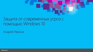 Microsoft. Андрей Иванов "Защита от современных угроз с помощью Windows 10"