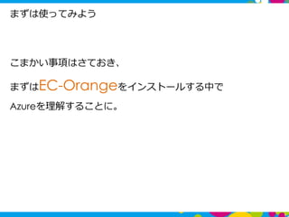 まずは使ってみよう
5
こまかい事項はさておき、
まずはEC-Orangeをインストールする中で
Azureを理解することに。
 